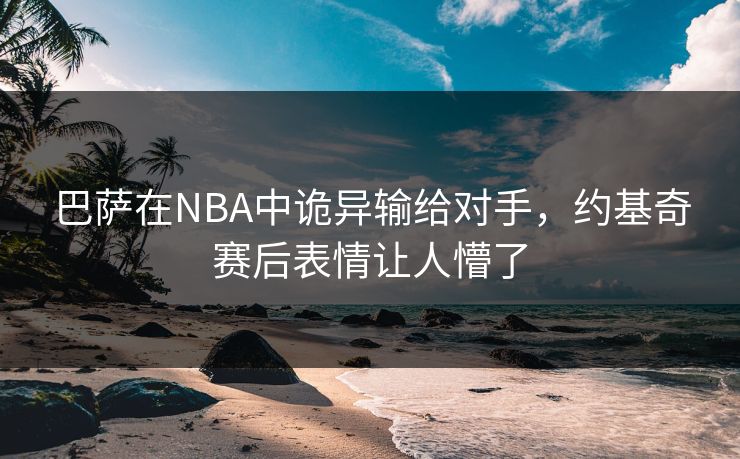 巴萨在NBA中诡异输给对手，约基奇赛后表情让人懵了