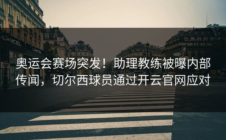 奥运会赛场突发！助理教练被曝内部传闻，切尔西球员通过开云官网应对